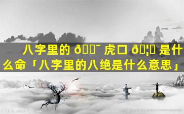 八字里的 🐯 虎口 🦅 是什么命「八字里的八绝是什么意思」